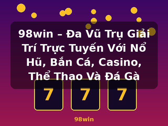 98win – Đa Vũ Trụ Giải Trí Trực Tuyến Với Nổ Hũ, Bắn Cá, Casino, Thể Thao Và Đá Gà - 98win 98win – Đa Vũ Trụ Giải Trí Trực Tuyến Với Nổ Hũ, Bắn Cá, Casino, Thể Thao Và Đá Gà - 98win