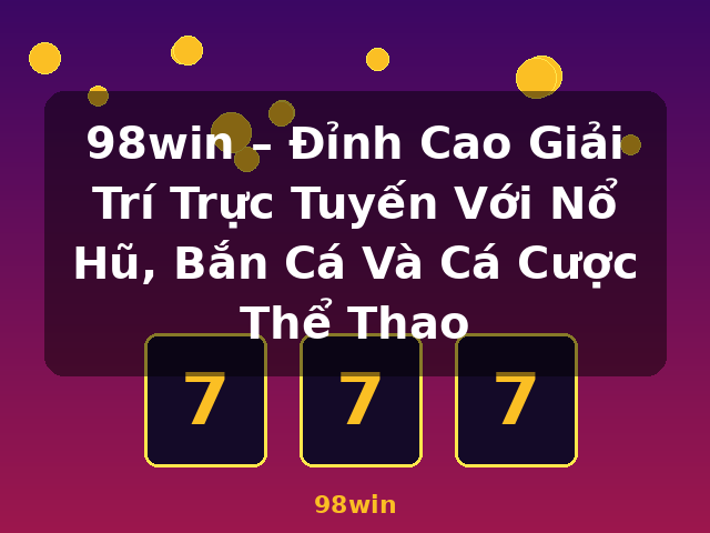 98win – Đỉnh Cao Giải Trí Trực Tuyến Với Nổ Hũ, Bắn Cá Và Cá Cược Thể Thao - 98win 98win – Đỉnh Cao Giải Trí Trực Tuyến Với Nổ Hũ, Bắn Cá Và Cá Cược Thể Thao - 98win