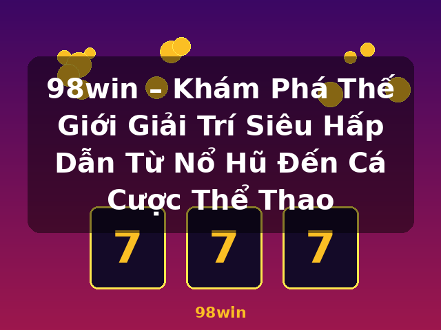98win – Khám Phá Thế Giới Giải Trí Siêu Hấp Dẫn Từ Nổ Hũ Đến Cá Cược Thể Thao - 98win