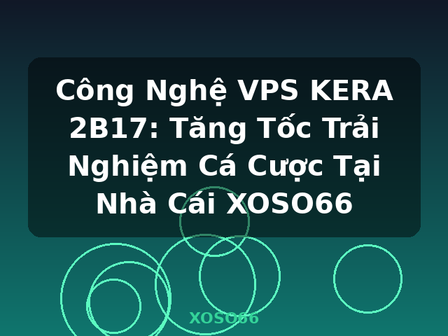 Công Nghệ VPS KERA 2B17: Tăng Tốc Trải Nghiệm Cá Cược Tại Nhà Cái XOSO66 - XOSO66 Công Nghệ VPS KERA 2B17: Tăng Tốc Trải Nghiệm Cá Cược Tại Nhà Cái XOSO66 - XOSO66