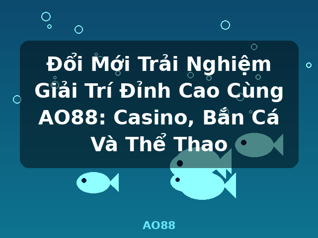 Đổi Mới Trải Nghiệm Giải Trí Đỉnh Cao Cùng AO88: Casino, Bắn Cá Và Thể Thao - AO88