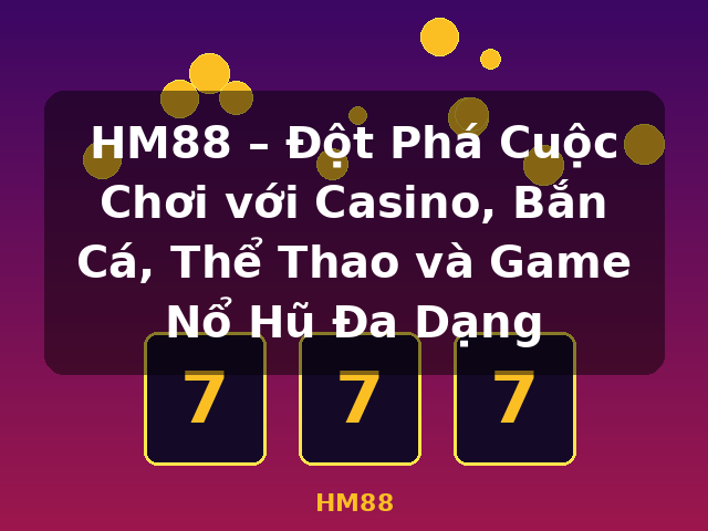 HM88 – Đột Phá Cuộc Chơi với Casino, Bắn Cá, Thể Thao và Game Nổ Hũ Đa Dạng - HM88