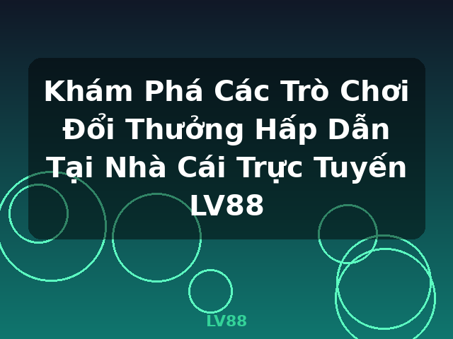 Khám Phá Các Trò Chơi Đổi Thưởng Hấp Dẫn Tại Nhà Cái Trực Tuyến LV88 - LV88