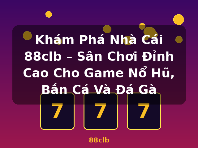 Khám Phá Nhà Cái 88clb – Sân Chơi Đỉnh Cao Cho Game Nổ Hũ, Bắn Cá Và Đá Gà - 88clb