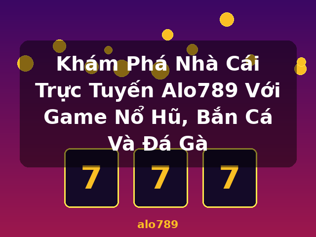 Khám Phá Nhà Cái Trực Tuyến Alo789 Với Game Nổ Hũ, Bắn Cá Và Đá Gà - alo789