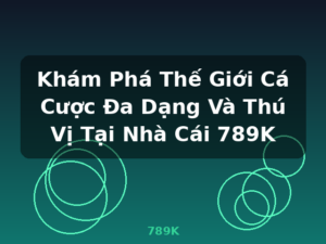 Khám Phá Thế Giới Cá Cược Đa Dạng Và Thú Vị Tại Nhà Cái 789K - 789K