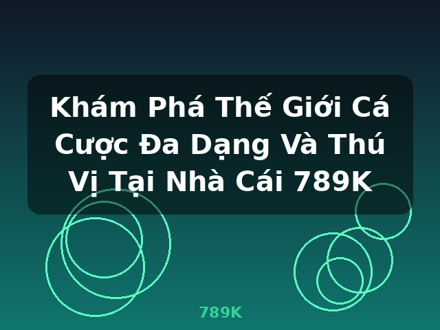 Khám Phá Thế Giới Cá Cược Đa Dạng Và Thú Vị Tại Nhà Cái 789K - 789K Khám Phá Thế Giới Cá Cược Đa Dạng Và Thú Vị Tại Nhà Cái 789K - 789K
