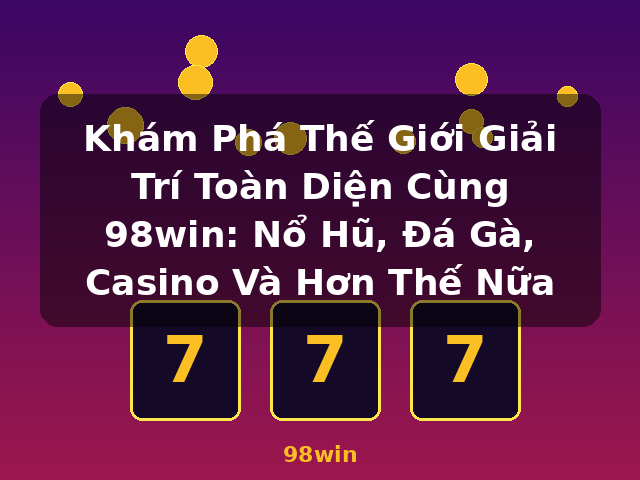Khám Phá Thế Giới Giải Trí Toàn Diện Cùng 98win: Nổ Hũ, Đá Gà, Casino Và Hơn Thế Nữa - 98win Khám Phá Thế Giới Giải Trí Toàn Diện Cùng 98win: Nổ Hũ, Đá Gà, Casino Và Hơn Thế Nữa - 98win