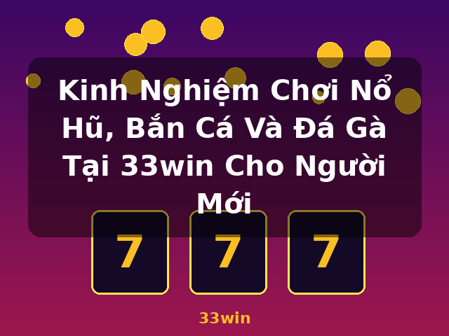 Kinh Nghiệm Chơi Nổ Hũ, Bắn Cá Và Đá Gà Tại 33win Cho Người Mới - 33win