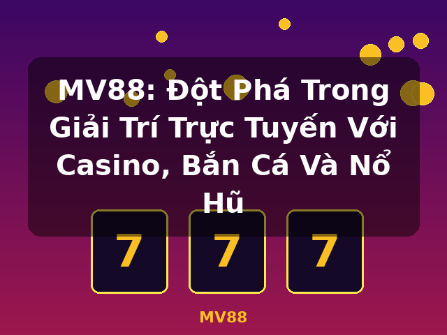 MV88: Đột Phá Trong Giải Trí Trực Tuyến Với Casino, Bắn Cá Và Nổ Hũ - MV88