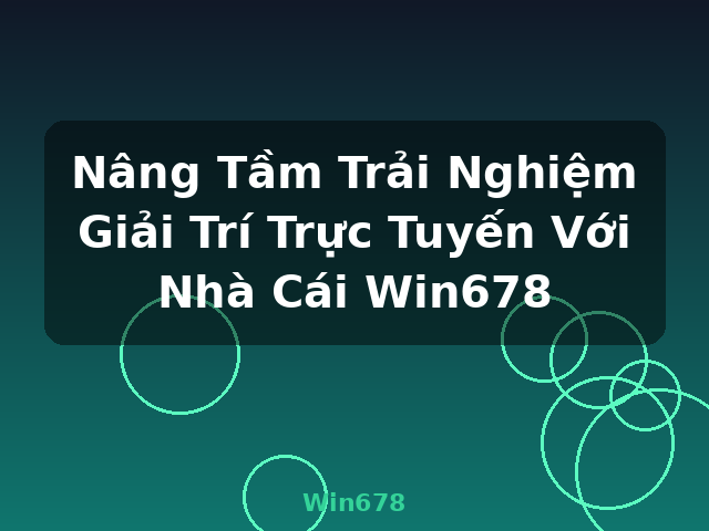 Nâng Tầm Trải Nghiệm Giải Trí Trực Tuyến Với Nhà Cái Win678 - Win678