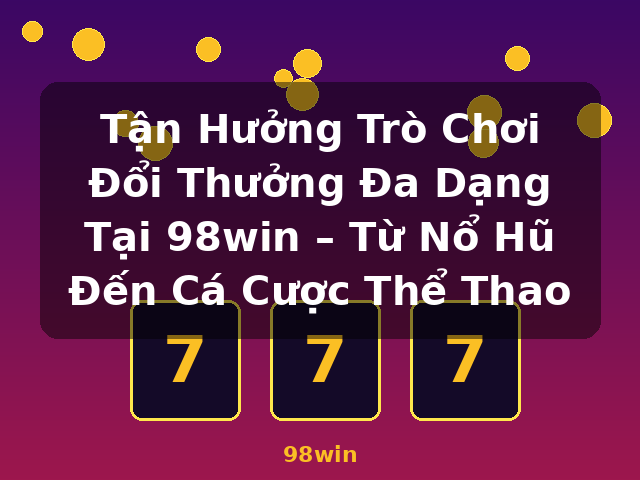 Tận Hưởng Trò Chơi Đổi Thưởng Đa Dạng Tại 98win – Từ Nổ Hũ Đến Cá Cược Thể Thao - 98win Tận Hưởng Trò Chơi Đổi Thưởng Đa Dạng Tại 98win – Từ Nổ Hũ Đến Cá Cược Thể Thao - 98win