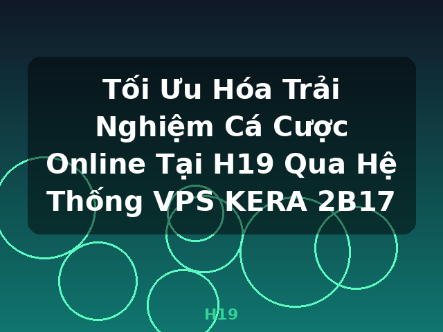 Tối Ưu Hóa Trải Nghiệm Cá Cược Online Tại H19 Qua Hệ Thống VPS KERA 2B17 - H19 Tối Ưu Hóa Trải Nghiệm Cá Cược Online Tại H19 Qua Hệ Thống VPS KERA 2B17 - H19