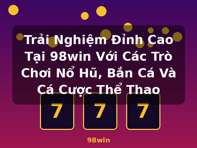 Trải Nghiệm Đỉnh Cao Tại 98win Với Các Trò Chơi Nổ Hũ, Bắn Cá Và Cá Cược Thể Thao - 98win Trải Nghiệm Đỉnh Cao Tại 98win Với Các Trò Chơi Nổ Hũ, Bắn Cá Và Cá Cược Thể Thao - 98win