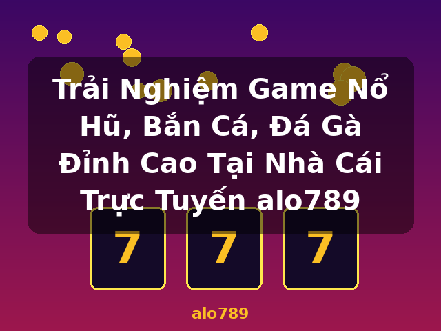 Trải Nghiệm Game Nổ Hũ, Bắn Cá, Đá Gà Đỉnh Cao Tại Nhà Cái Trực Tuyến alo789 - alo789