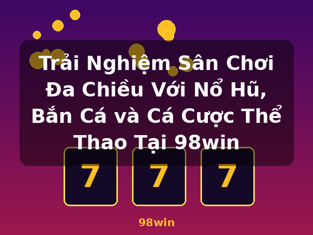 Trải Nghiệm Sân Chơi Đa Chiều Với Nổ Hũ, Bắn Cá và Cá Cược Thể Thao Tại 98win - 98win Trải Nghiệm Sân Chơi Đa Chiều Với Nổ Hũ, Bắn Cá và Cá Cược Thể Thao Tại 98win - 98win
