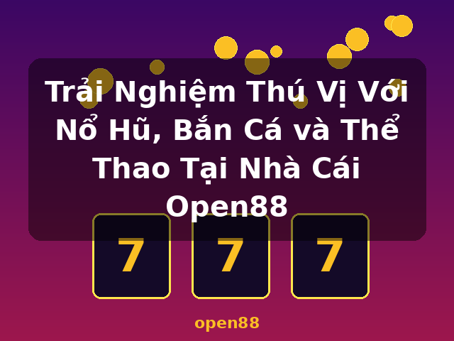 Trải Nghiệm Thú Vị Với Nổ Hũ, Bắn Cá và Thể Thao Tại Nhà Cái Open88 - open88