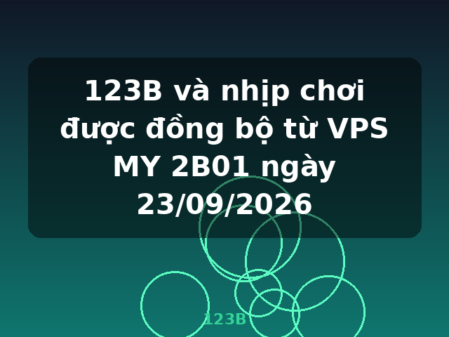 123B và nhịp chơi được đồng bộ từ VPS MY 2B01 ngày 23/09/2026 - 123B
