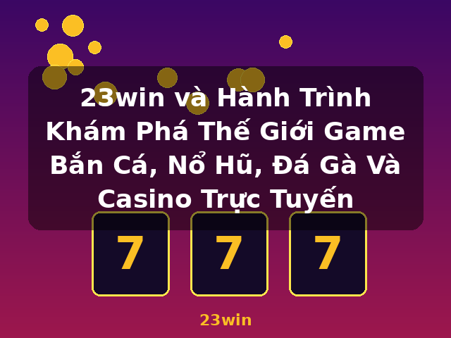 23win và Hành Trình Khám Phá Thế Giới Game Bắn Cá, Nổ Hũ, Đá Gà Và Casino Trực Tuyến - 23win