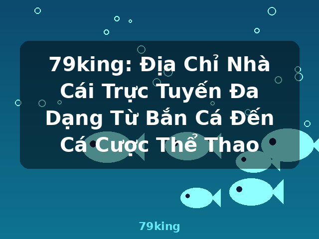 79king: Địa Chỉ Nhà Cái Trực Tuyến Đa Dạng Từ Bắn Cá Đến Cá Cược Thể Thao - 79king