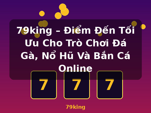 79king – Điểm Đến Tối Ưu Cho Trò Chơi Đá Gà, Nổ Hũ Và Bắn Cá Online - 79king