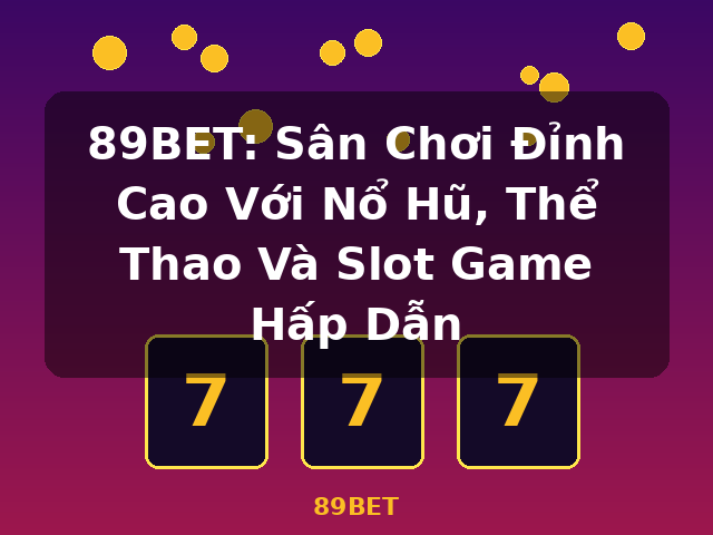 89BET: Sân Chơi Đỉnh Cao Với Nổ Hũ, Thể Thao Và Slot Game Hấp Dẫn - 89BET 89BET: Sân Chơi Đỉnh Cao Với Nổ Hũ, Thể Thao Và Slot Game Hấp Dẫn - 89BET