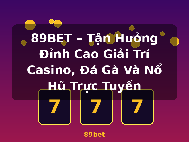 89BET – Tận Hưởng Đỉnh Cao Giải Trí Casino, Đá Gà Và Nổ Hũ Trực Tuyến - 89bet