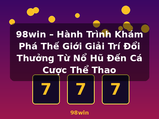 98win – Hành Trình Khám Phá Thế Giới Giải Trí Đổi Thưởng Từ Nổ Hũ Đến Cá Cược Thể Thao - 98win