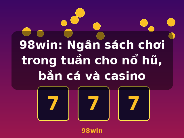 98win: Ngân sách chơi trong tuần cho nổ hũ, bắn cá và casino - 98win 98win: Ngân sách chơi trong tuần cho nổ hũ, bắn cá và casino - 98win