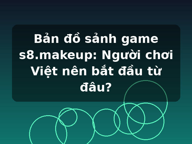 Bản đồ sảnh game s8.makeup: Người chơi Việt nên bắt đầu từ đâu?