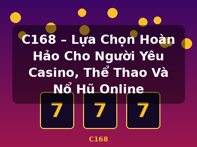 C168 – Lựa Chọn Hoàn Hảo Cho Người Yêu Casino, Thể Thao Và Nổ Hũ Online - C168