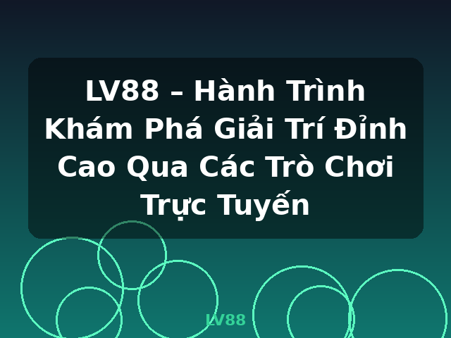 LV88 – Hành Trình Khám Phá Giải Trí Đỉnh Cao Qua Các Trò Chơi Trực Tuyến - LV88