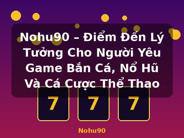 Nohu90 – Điểm Đến Lý Tưởng Cho Người Yêu Game Bắn Cá, Nổ Hũ Và Cá Cược Thể Thao - Nohu90 Nohu90 – Điểm Đến Lý Tưởng Cho Người Yêu Game Bắn Cá, Nổ Hũ Và Cá Cược Thể Thao - Nohu90