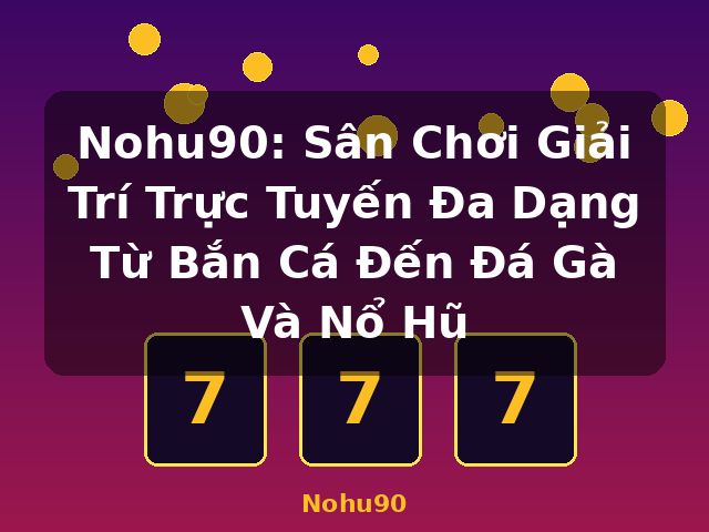 Nohu90: Sân Chơi Giải Trí Trực Tuyến Đa Dạng Từ Bắn Cá Đến Đá Gà Và Nổ Hũ - Nohu90