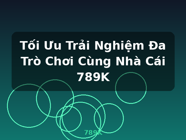 Tối Ưu Trải Nghiệm Đa Trò Chơi Cùng Nhà Cái 789K - 789K
