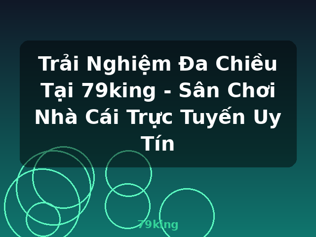 Trải Nghiệm Đa Chiều Tại 79king - Sân Chơi Nhà Cái Trực Tuyến Uy Tín - 79king