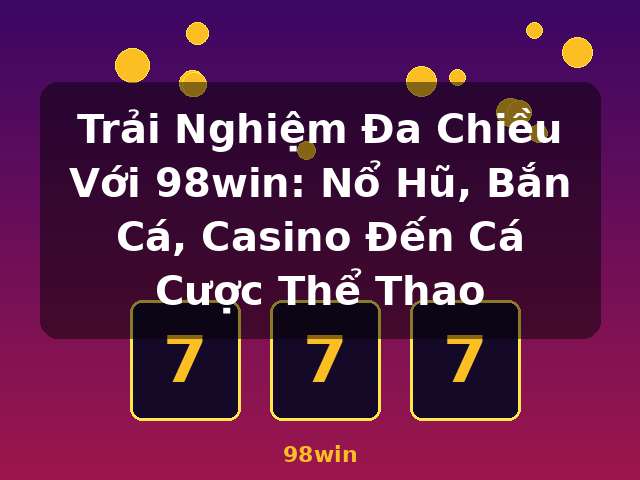 Trải Nghiệm Đa Chiều Với 98win: Nổ Hũ, Bắn Cá, Casino Đến Cá Cược Thể Thao - 98win Trải Nghiệm Đa Chiều Với 98win: Nổ Hũ, Bắn Cá, Casino Đến Cá Cược Thể Thao - 98win