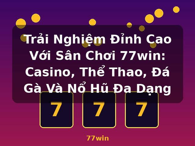 Trải Nghiệm Đỉnh Cao Với Sân Chơi 77win: Casino, Thể Thao, Đá Gà Và Nổ Hũ Đa Dạng - 77win